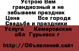 Устрою Вам грандиозный и не забываем праздник › Цена ­ 900 - Все города Свадьба и праздники » Услуги   . Кемеровская обл.,Гурьевск г.